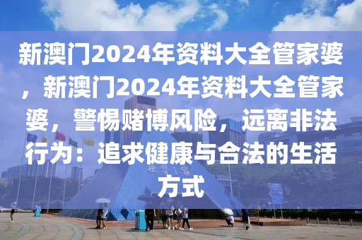 新澳门2024年资料大全管家婆，新澳门2024年资料大全管家婆，警惕赌博风险，远离非法行为：追求健康与合法的生活方式