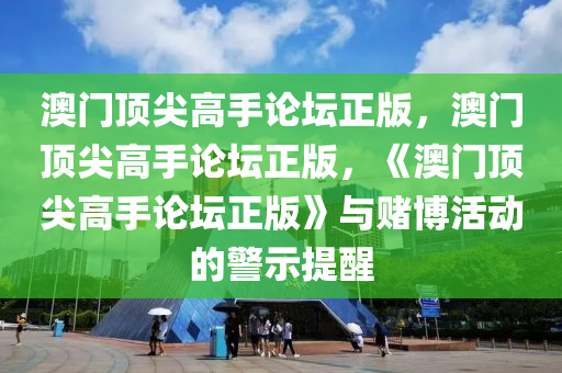 澳门顶尖高手论坛正版，澳门顶尖高手论坛正版，《澳门顶尖高手论坛正版》与赌博活动的警示提醒