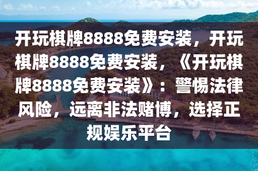 开玩棋牌8888免费安装，开玩棋牌8888免费安装，《开玩棋牌8888免费安装》：警惕法律风险，远离非法赌博，选择正规娱乐平台