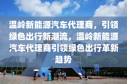 温岭新能源汽车代理商，引领绿色出行新潮流，温岭新能源汽车代理商引领绿色出行革新趋势