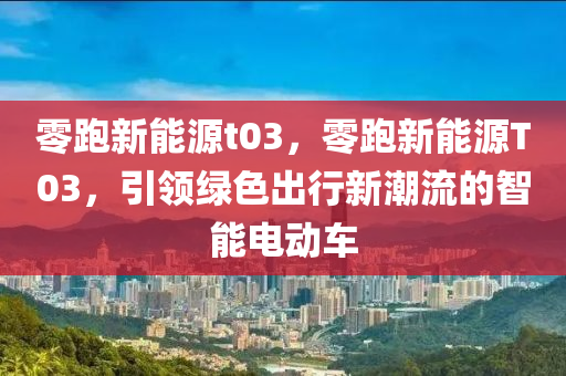 零跑新能源t03，零跑新能源T03，引领绿色出行新潮流的智能电动车