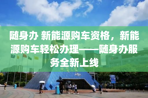 随身办 新能源购车资格，新能源购车轻松办理——随身办服务全新上线