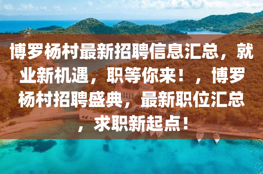 博罗杨村最新招聘信息汇总，就业新机遇，职等你来！，博罗杨村招聘盛典，最新职位汇总，求职新起点！