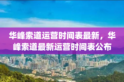 华峰索道运营时间表最新，华峰索道最新运营时间表公布