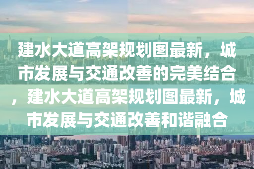 建水大道高架规划图最新，城市发展与交通改善的完美结合，建水大道高架规划图最新，城市发展与交通改善和谐融合