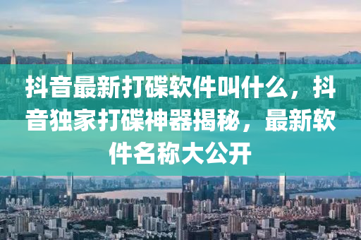 抖音最新打碟软件叫什么，抖音独家打碟神器揭秘，最新软件名称大公开