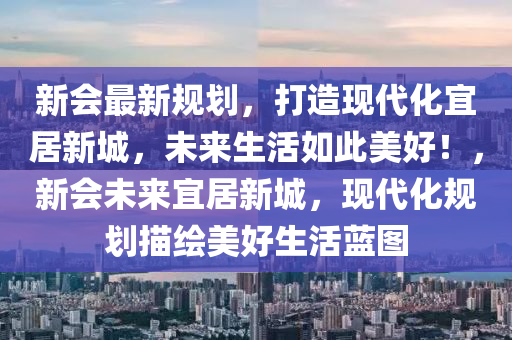 新会最新规划，打造现代化宜居新城，未来生活如此美好！，新会未来宜居新城，现代化规划描绘美好生活蓝图