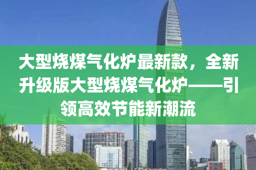 大型烧煤气化炉最新款，全新升级版大型烧煤气化炉——引领高效节能新潮流