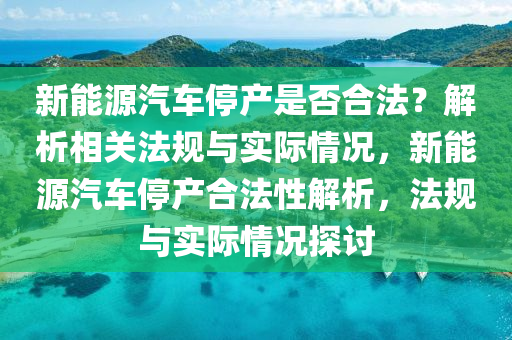 新能源汽车停产是否合法？解析相关法规与实际情况，新能源汽车停产合法性解析，法规与实际情况探讨