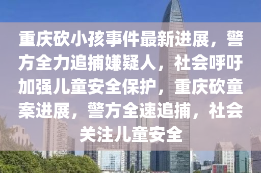 重庆砍小孩事件最新进展，警方全力追捕嫌疑人，社会呼吁加强儿童安全保护，重庆砍童案进展，警方全速追捕，社会关注儿童安全