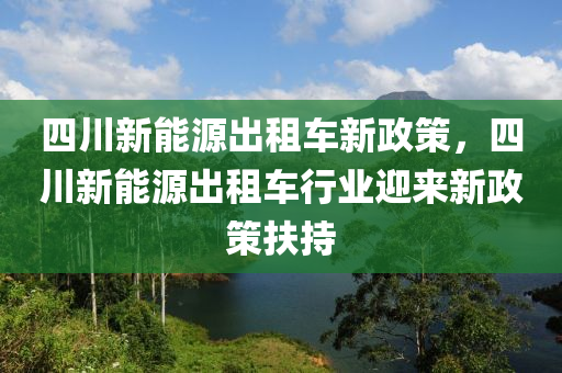 四川新能源出租车新政策，四川新能源出租车行业迎来新政策扶持