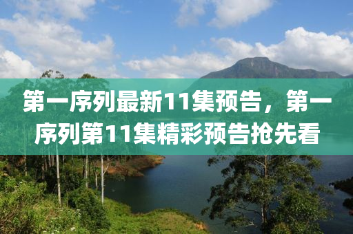 第一序列最新11集预告，第一序列第11集精彩预告抢先看