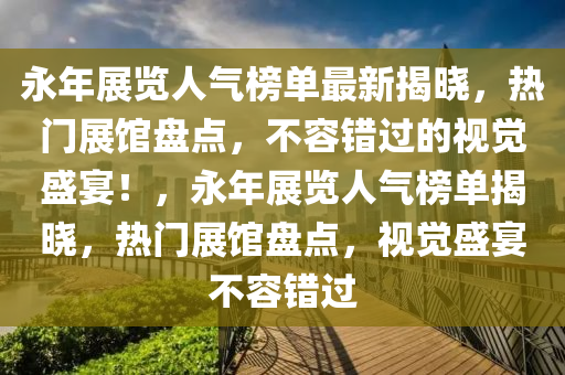 永年展览人气榜单最新揭晓，热门展馆盘点，不容错过的视觉盛宴！，永年展览人气榜单揭晓，热门展馆盘点，视觉盛宴不容错过