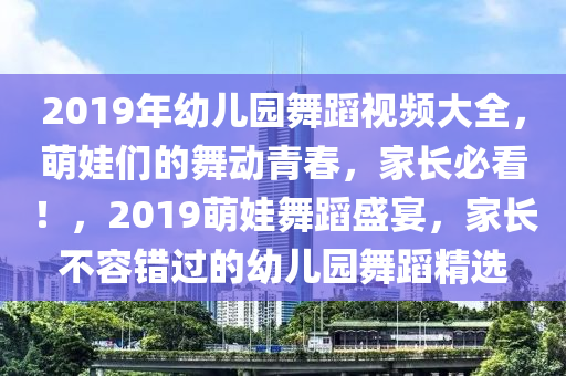 2019年幼儿园舞蹈视频大全，萌娃们的舞动青春，家长必看！，2019萌娃舞蹈盛宴，家长不容错过的幼儿园舞蹈精选