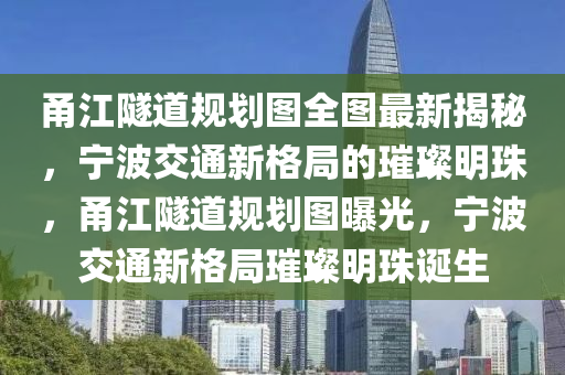 甬江隧道规划图全图最新揭秘，宁波交通新格局的璀璨明珠，甬江隧道规划图曝光，宁波交通新格局璀璨明珠诞生