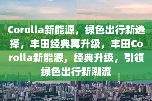 Corolla新能源，绿色出行新选择，丰田经典再升级，丰田Corolla新能源，经典升级，引领绿色出行新潮流