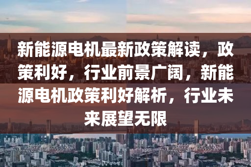 新能源电机最新政策解读，政策利好，行业前景广阔，新能源电机政策利好解析，行业未来展望无限