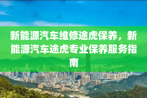 新能源汽车维修途虎保养，新能源汽车途虎专业保养服务指南