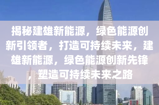 揭秘建雄新能源，绿色能源创新引领者，打造可持续未来，建雄新能源，绿色能源创新先锋，塑造可持续未来之路