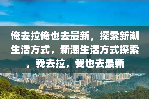 俺去拉俺也去最新，探索新潮生活方式，新潮生活方式探索，我去拉，我也去最新