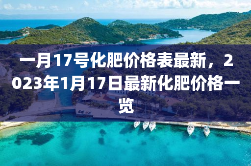 一月17号化肥价格表最新，2023年1月17日最新化肥价格一览