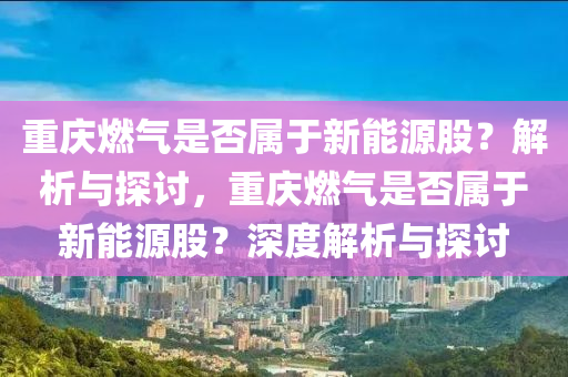 重庆燃气是否属于新能源股？解析与探讨，重庆燃气是否属于新能源股？深度解析与探讨