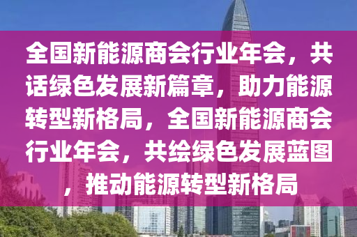 全国新能源商会行业年会，共话绿色发展新篇章，助力能源转型新格局，全国新能源商会行业年会，共绘绿色发展蓝图，推动能源转型新格局