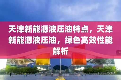 天津新能源液压油特点，天津新能源液压油，绿色高效性能解析