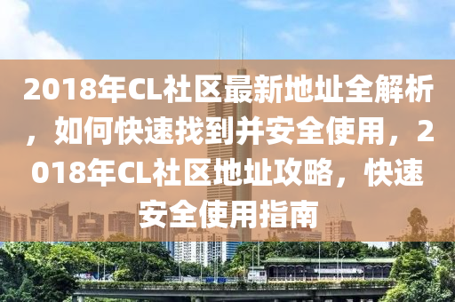 2018年CL社区最新地址全解析，如何快速找到并安全使用，2018年CL社区地址攻略，快速安全使用指南