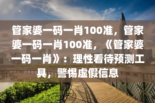 管家婆一码一肖100准，管家婆一码一肖100准，《管家婆一码一肖》：理性看待预测工具，警惕虚假信息