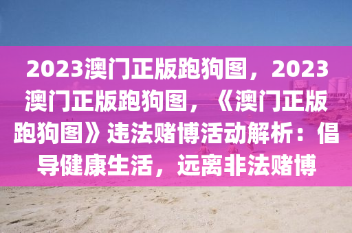 2023澳门正版跑狗图，2023澳门正版跑狗图，《澳门正版跑狗图》违法赌博活动解析：倡导健康生活，远离非法赌博