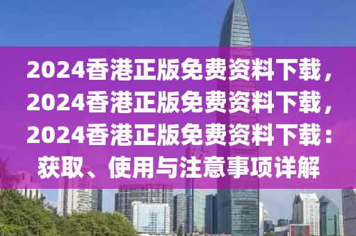 2024香港正版免费资料下载，2024香港正版免费资料下载，2024香港正版免费资料下载：获取、使用与注意事项详解