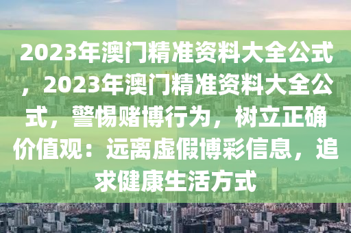 2023年澳门精准资料大全公式，2023年澳门精准资料大全公式，警惕赌博行为，树立正确价值观：远离虚假博彩信息，追求健康生活方式