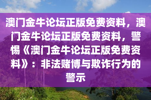 澳门金牛论坛正版免费资料，澳门金牛论坛正版免费资料，警惕《澳门金牛论坛正版免费资料》：非法赌博与欺诈行为的警示