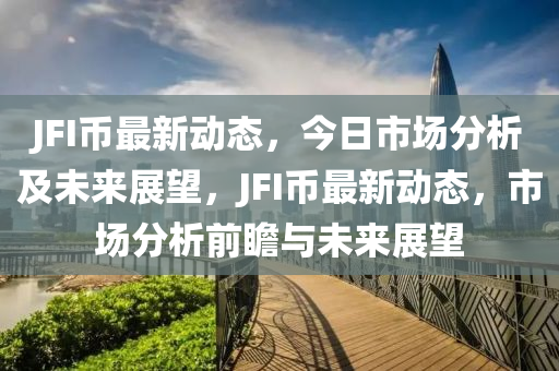 JFI币最新动态，今日市场分析及未来展望，JFI币最新动态，市场分析前瞻与未来展望