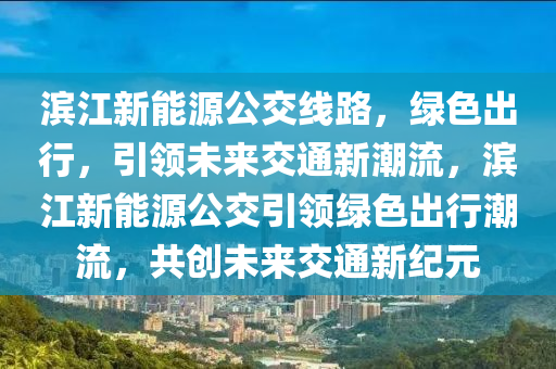 滨江新能源公交线路，绿色出行，引领未来交通新潮流，滨江新能源公交引领绿色出行潮流，共创未来交通新纪元