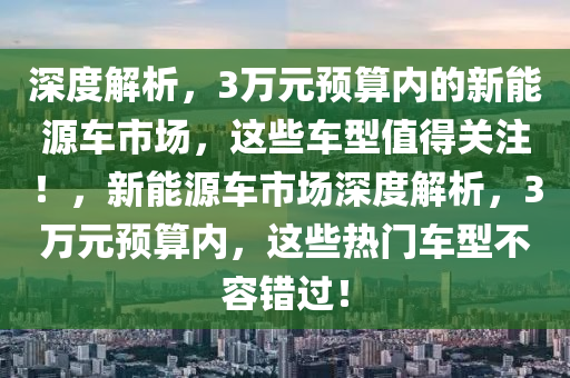 深度解析，3万元预算内的新能源车市场，这些车型值得关注！，新能源车市场深度解析，3万元预算内，这些热门车型不容错过！