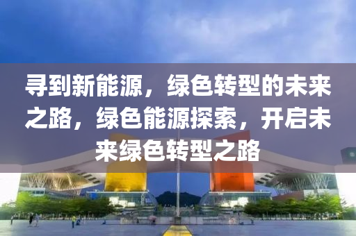 寻到新能源，绿色转型的未来之路，绿色能源探索，开启未来绿色转型之路