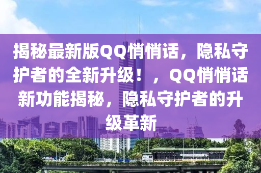 揭秘最新版QQ悄悄话，隐私守护者的全新升级！，QQ悄悄话新功能揭秘，隐私守护者的升级革新