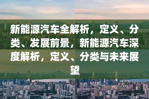 新能源汽车全解析，定义、分类、发展前景，新能源汽车深度解析，定义、分类与未来展望