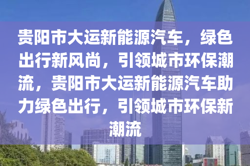 贵阳市大运新能源汽车，绿色出行新风尚，引领城市环保潮流，贵阳市大运新能源汽车助力绿色出行，引领城市环保新潮流