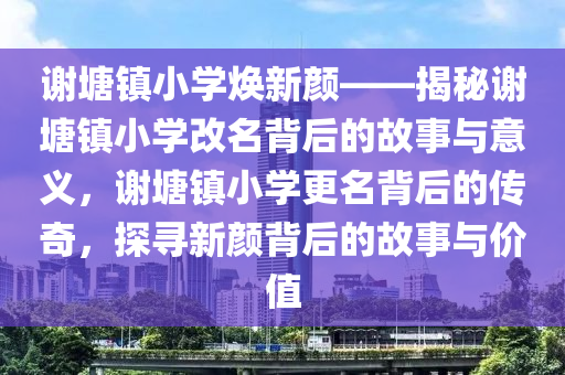 谢塘镇小学焕新颜——揭秘谢塘镇小学改名背后的故事与意义，谢塘镇小学更名背后的传奇，探寻新颜背后的故事与价值