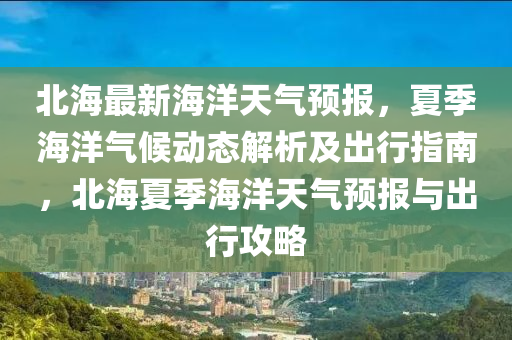 北海最新海洋天气预报，夏季海洋气候动态解析及出行指南，北海夏季海洋天气预报与出行攻略