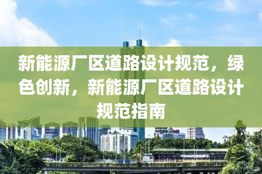 新能源厂区道路设计规范，绿色创新，新能源厂区道路设计规范指南