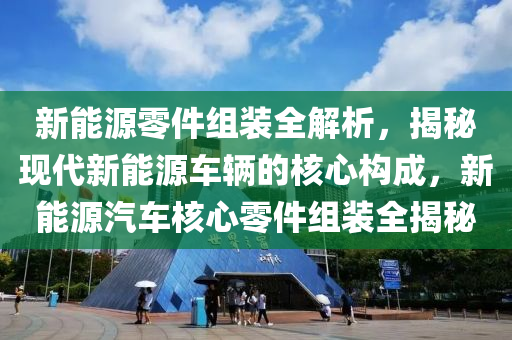 新能源零件组装全解析，揭秘现代新能源车辆的核心构成，新能源汽车核心零件组装全揭秘