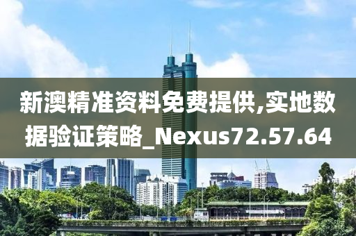 新澳精准资料免费提供,实地数据验证策略_Nexus72.57.64