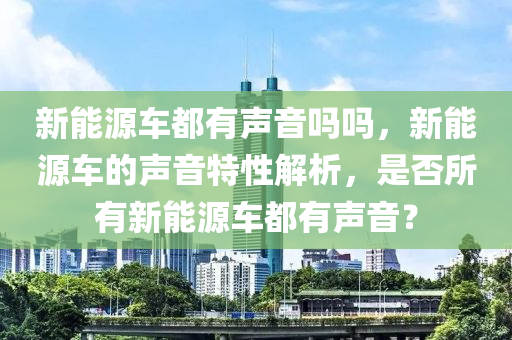 新能源车都有声音吗吗，新能源车的声音特性解析，是否所有新能源车都有声音？