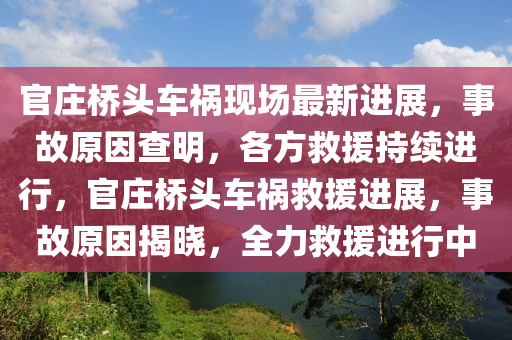 官庄桥头车祸现场最新进展，事故原因查明，各方救援持续进行，官庄桥头车祸救援进展，事故原因揭晓，全力救援进行中