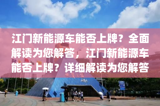 江门新能源车能否上牌？全面解读为您解答，江门新能源车能否上牌？详细解读为您解答