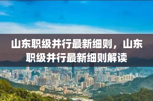 山东职级并行最新细则，山东职级并行最新细则解读